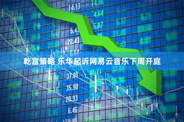 乾富策略 乐华起诉网易云音乐下周开庭