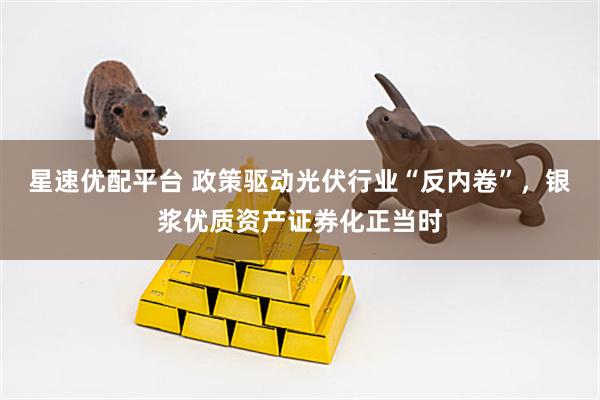 星速优配平台 政策驱动光伏行业“反内卷”，银浆优质资产证券化正当时