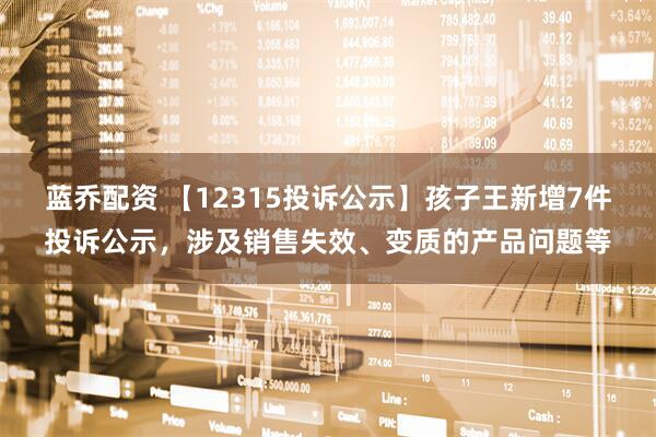 蓝乔配资 【12315投诉公示】孩子王新增7件投诉公示，涉及销售失效、变质的产品问题等