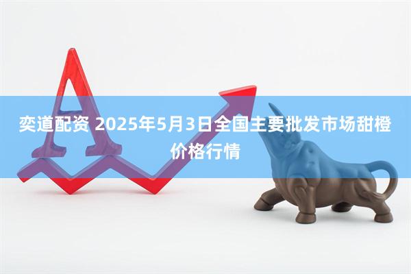 奕道配资 2025年5月3日全国主要批发市场甜橙价格行情