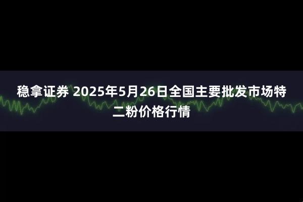 稳拿证券 2025年5月26日全国主要批发市场特二粉价格行情