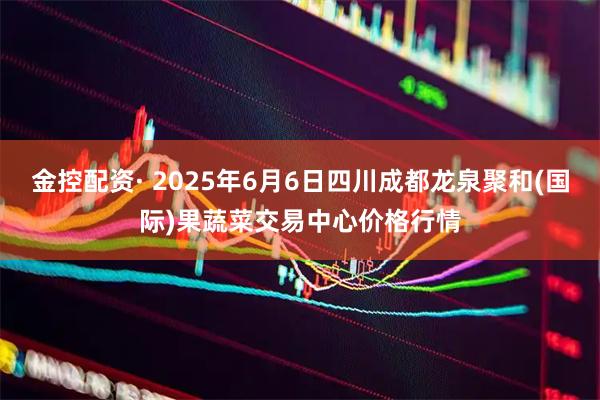 金控配资· 2025年6月6日四川成都龙泉聚和(国际)果蔬菜交易中心价格行情