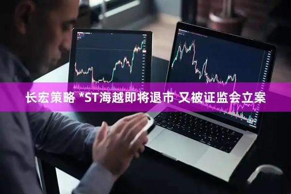 长宏策略 *ST海越即将退市 又被证监会立案