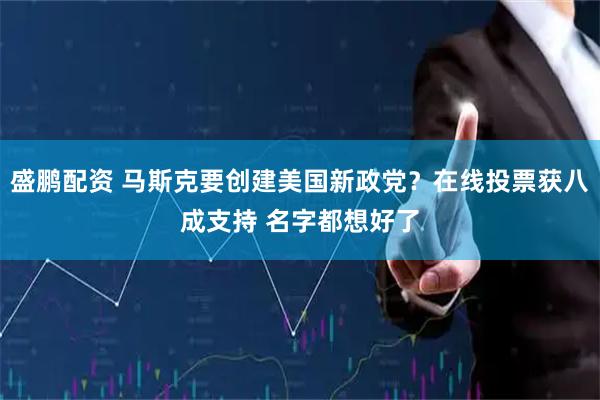 盛鹏配资 马斯克要创建美国新政党？在线投票获八成支持 名字都想好了
