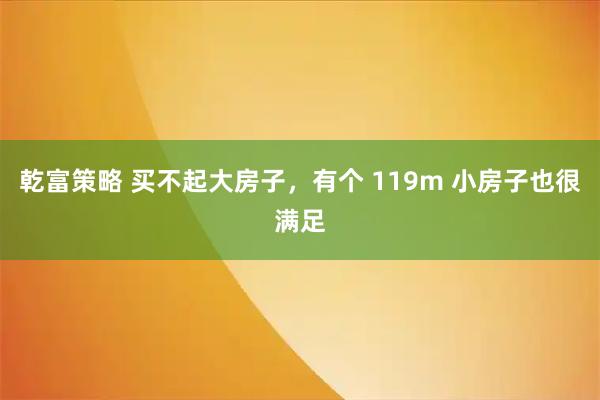 乾富策略 买不起大房子，有个 119m 小房子也很满足