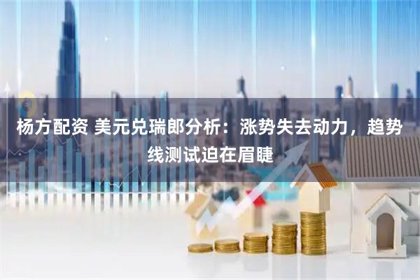 杨方配资 美元兑瑞郎分析：涨势失去动力，趋势线测试迫在眉睫