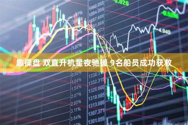 趣操盘 双直升机星夜驰援 9名船员成功获救