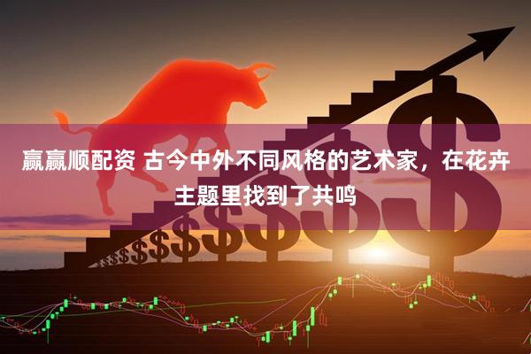 赢赢顺配资 古今中外不同风格的艺术家，在花卉主题里找到了共鸣