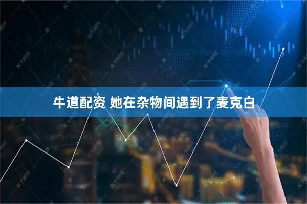 牛道配资 她在杂物间遇到了麦克白