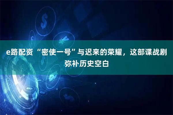 e路配资 “密使一号”与迟来的荣耀，这部谍战剧弥补历史空白