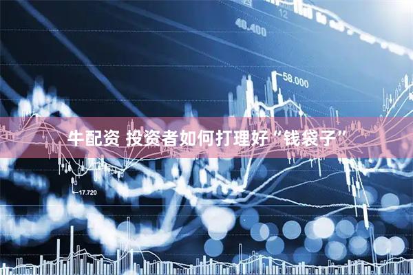 牛配资 投资者如何打理好“钱袋子”