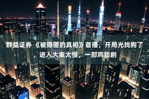 群益证券 《被隐匿的真相》首播，开局光找狗了，进入大案太慢，一部鸡肋剧