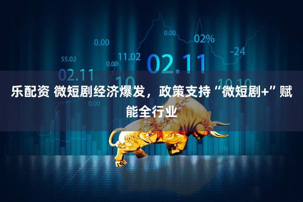 乐配资 微短剧经济爆发，政策支持“微短剧+”赋能全行业