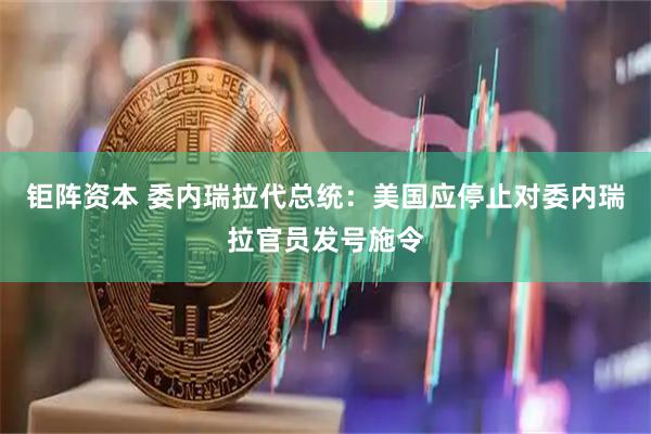 钜阵资本 委内瑞拉代总统：美国应停止对委内瑞拉官员发号施令