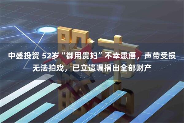 中盛投资 52岁“御用贵妇”不幸患癌，声带受损无法拍戏，已立遗嘱捐出全部财产