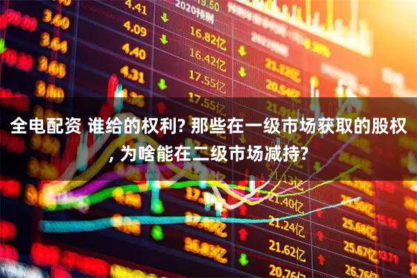 全电配资 谁给的权利? 那些在一级市场获取的股权, 为啥能在二级市场减持?