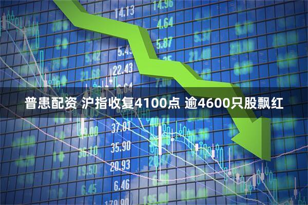 普患配资 沪指收复4100点 逾4600只股飘红