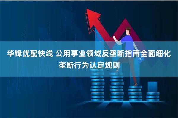 华锋优配快线 公用事业领域反垄断指南全面细化垄断行为认定规则