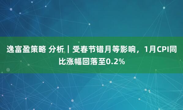 逸富盈策略 分析｜受春节错月等影响，1月CPI同比涨幅回落至0.2%
