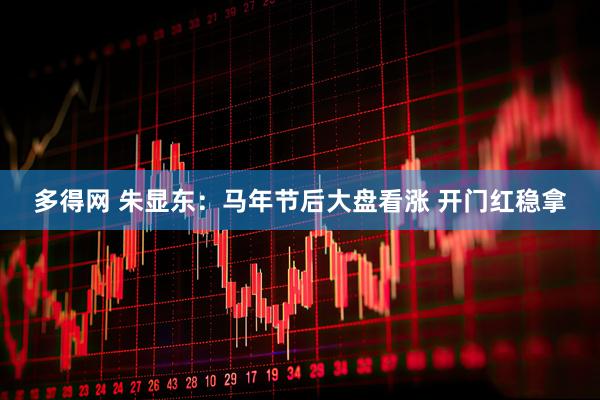 多得网 朱显东：马年节后大盘看涨 开门红稳拿