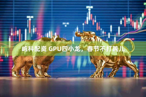 屿科配资 GPU四小龙，春节不打盹儿