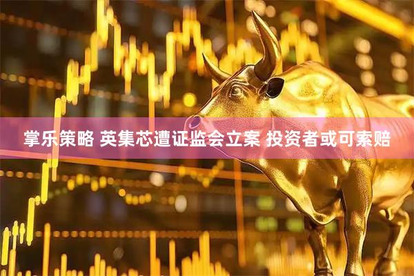 掌乐策略 英集芯遭证监会立案 投资者或可索赔