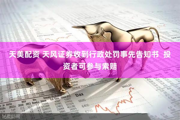 天美配资 天风证券收到行政处罚事先告知书  投资者可参与索赔