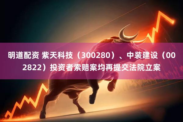 明道配资 紫天科技（300280）、中装建设（002822）投资者索赔案均再提交法院立案