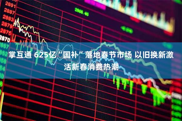 掌互通 625亿“国补”落地春节市场 以旧换新激活新春消费热潮
