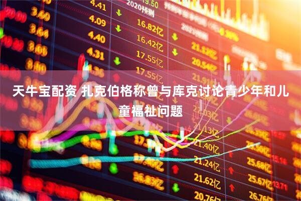 天牛宝配资 扎克伯格称曾与库克讨论青少年和儿童福祉问题
