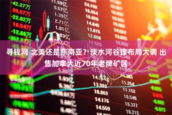寻钱网 北美还是东南亚？淡水河谷镍布局大调 出售加拿大近70年老牌矿区