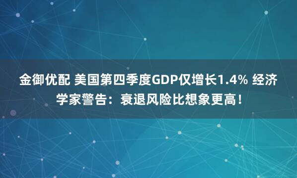 金御优配 美国第四季度GDP仅增长1.4% 经济学家警告：衰退风险比想象更高！