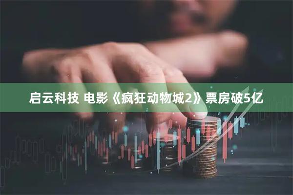启云科技 电影《疯狂动物城2》票房破5亿