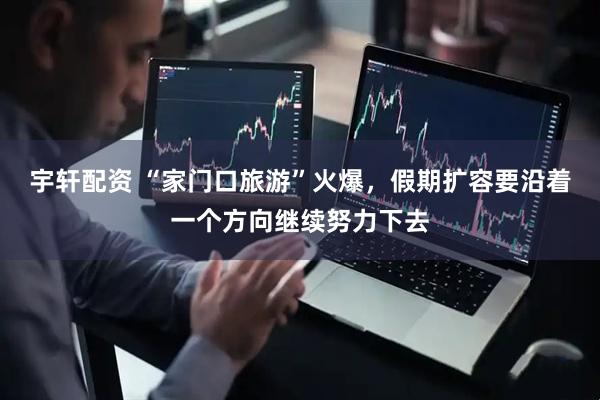 宇轩配资 “家门口旅游”火爆，假期扩容要沿着一个方向继续努力下去