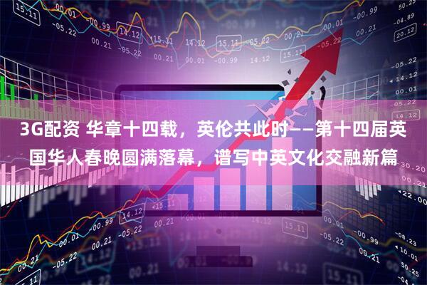 3G配资 华章十四载，英伦共此时——第十四届英国华人春晚圆满落幕，谱写中英文化交融新篇