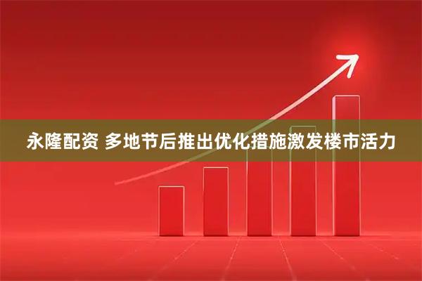 永隆配资 多地节后推出优化措施激发楼市活力