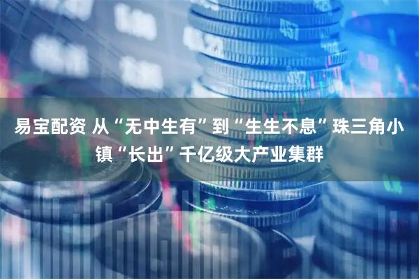 易宝配资 从“无中生有”到“生生不息”珠三角小镇“长出”千亿级大产业集群