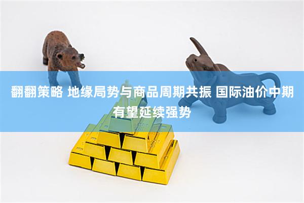 翻翻策略 地缘局势与商品周期共振 国际油价中期有望延续强势