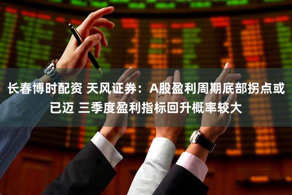 长春博时配资 天风证券：A股盈利周期底部拐点或已迈 三季度盈利指标回升概率较大