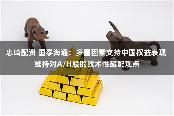 忠琦配资 国泰海通：多重因素支持中国权益表现 维持对A/H股的战术性超配观点