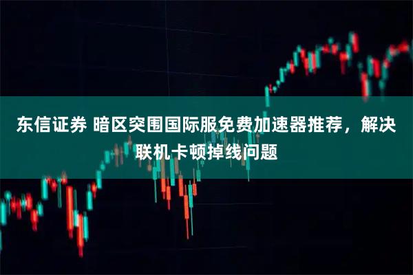 东信证券 暗区突围国际服免费加速器推荐，解决联机卡顿掉线问题