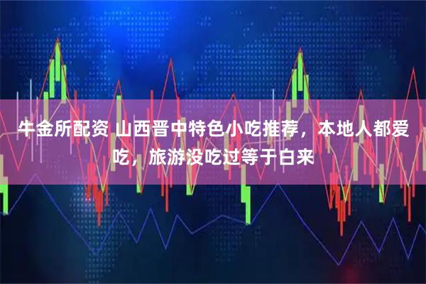 牛金所配资 山西晋中特色小吃推荐，本地人都爱吃，旅游没吃过等于白来