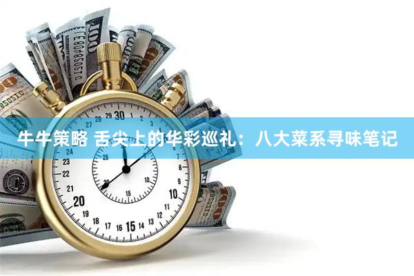 牛牛策略 舌尖上的华彩巡礼：八大菜系寻味笔记