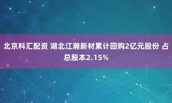 北京科汇配资 湖北江瀚新材累计回购2亿元股份 占总股本2.15%