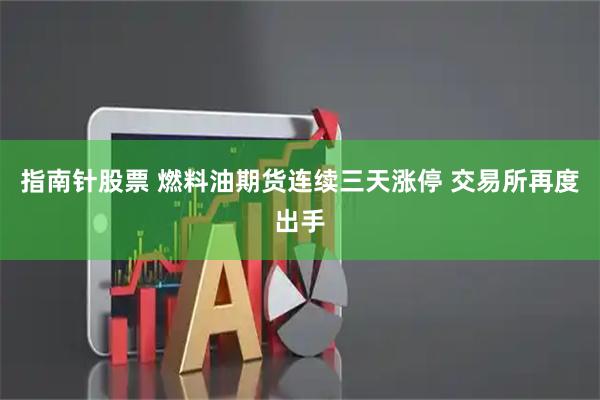 指南针股票 燃料油期货连续三天涨停 交易所再度出手