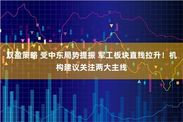 双盈策略 受中东局势提振 军工板块直线拉升！机构建议关注两大主线