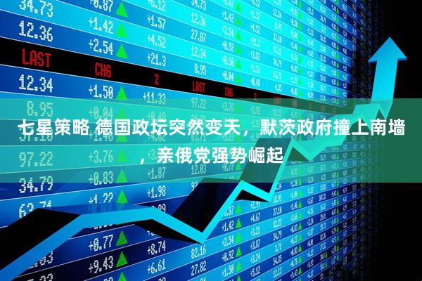 七星策略 德国政坛突然变天，默茨政府撞上南墙，亲俄党强势崛起