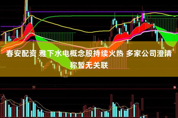 春安配资 雅下水电概念股持续火热 多家公司澄清称暂无关联