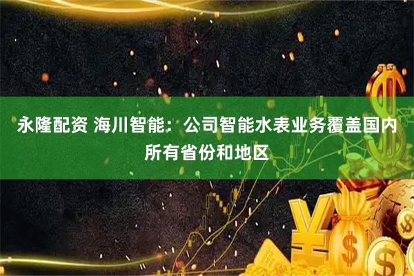 永隆配资 海川智能：公司智能水表业务覆盖国内所有省份和地区