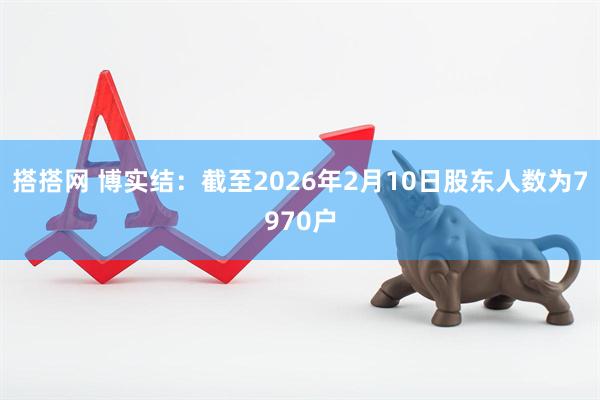 搭搭网 博实结：截至2026年2月10日股东人数为7970户
